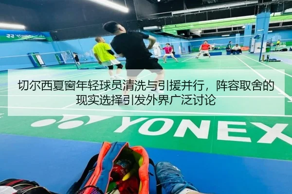 切尔西夏窗年轻球员清洗与引援并行，阵容取舍的现实选择引发外界广泛讨论