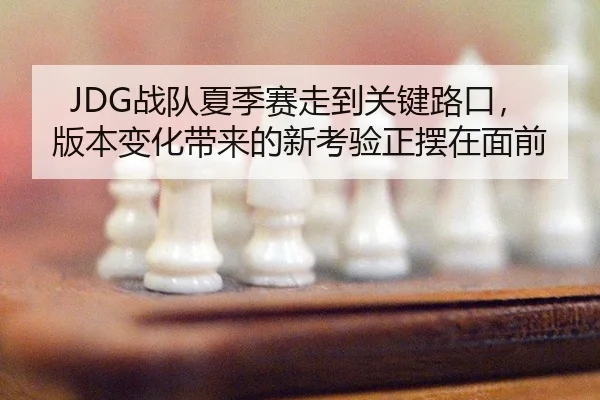 JDG战队夏季赛走到关键路口，版本变化带来的新考验正摆在面前